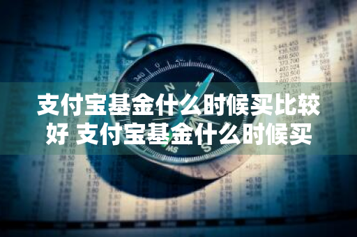 支付宝基金什么时候买比较好 支付宝基金什么时候买比较好一点