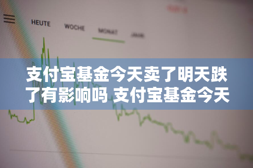 支付宝基金今天卖了明天跌了有影响吗 支付宝基金今天卖了明天跌了有影响吗