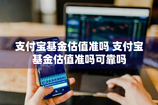 支付宝基金估值准吗 支付宝基金估值准吗可靠吗