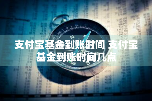 支付宝基金到账时间 支付宝基金到账时间几点