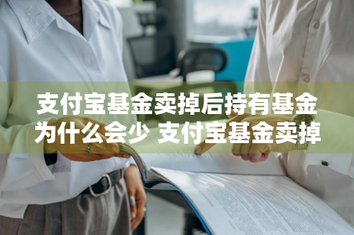 支付宝基金卖掉后持有基金为什么会少 支付宝基金卖掉后持有基金为什么会少钱