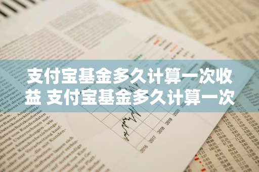 支付宝基金多久计算一次收益 支付宝基金多久计算一次收益的