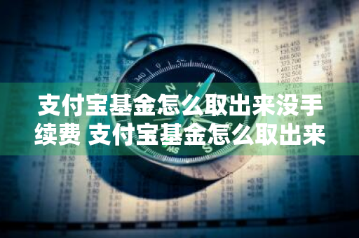 支付宝基金怎么取出来没手续费 支付宝基金怎么取出来没手续费的