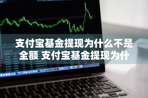 支付宝基金提现为什么不是全额 支付宝基金提现为什么不是全额的