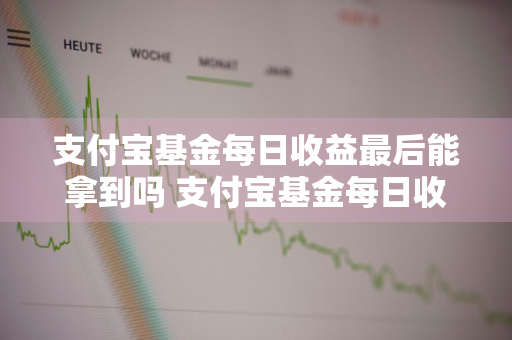 支付宝基金每日收益最后能拿到吗 支付宝基金每日收益最后能拿到吗是真的吗