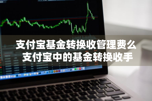 支付宝基金转换收管理费么 支付宝中的基金转换收手续费吗