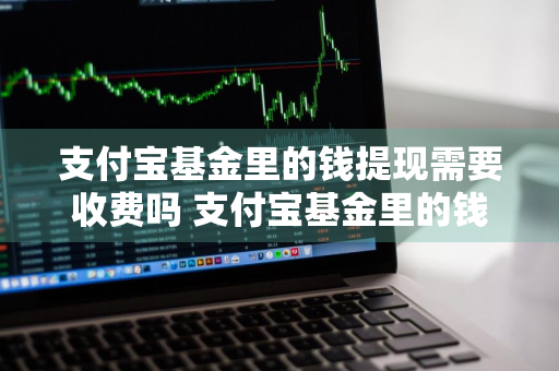 支付宝基金里的钱提现需要收费吗 支付宝基金里的钱提现需要收费吗安全吗