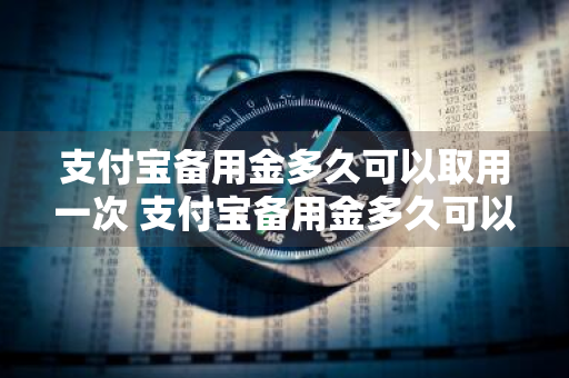 支付宝备用金多久可以取用一次 支付宝备用金多久可以取用一次啊