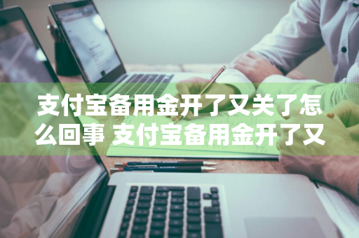 支付宝备用金开了又关了怎么回事 支付宝备用金开了又关了怎么回事啊