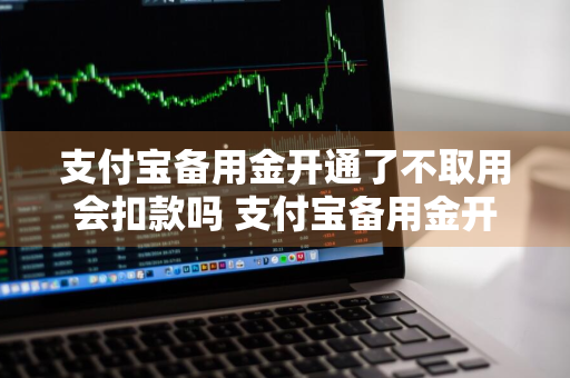 支付宝备用金开通了不取用会扣款吗 支付宝备用金开通了不取用会扣款吗安全吗