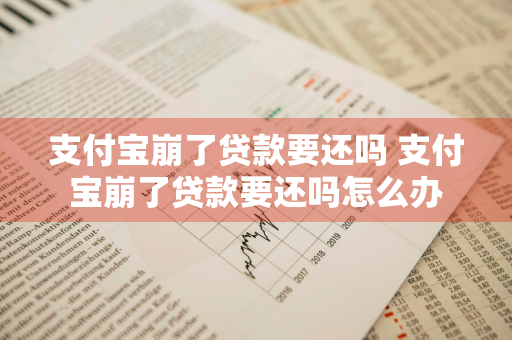 支付宝崩了贷款要还吗 支付宝崩了贷款要还吗怎么办