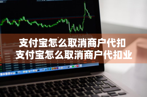 支付宝怎么取消商户代扣 支付宝怎么取消商户代扣业务