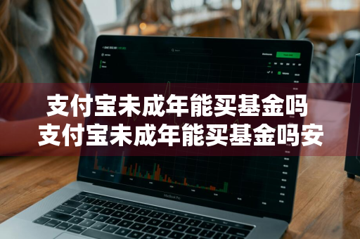 支付宝未成年能买基金吗 支付宝未成年能买基金吗安全吗