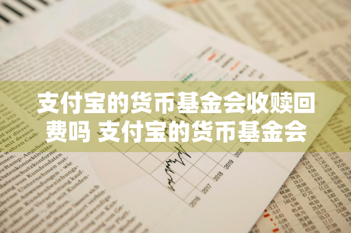 支付宝的货币基金会收赎回费吗 支付宝的货币基金会收赎回费吗是真的吗