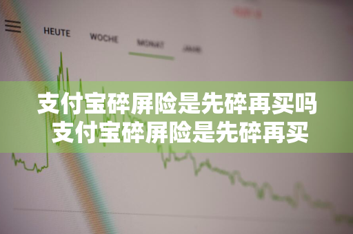 支付宝碎屏险是先碎再买吗 支付宝碎屏险是先碎再买吗安全吗