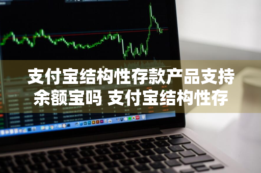 支付宝结构性存款产品支持余额宝吗 支付宝结构性存款产品支持余额宝吗安全吗