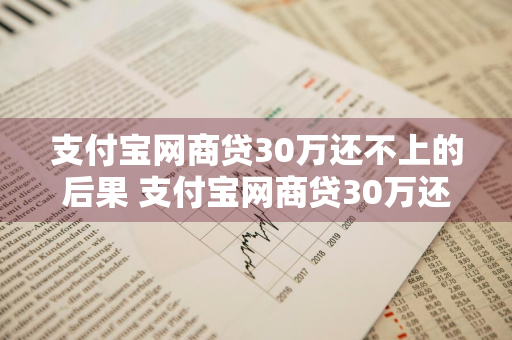 支付宝网商贷30万还不上的后果 支付宝网商贷30万还不上的后果会怎样