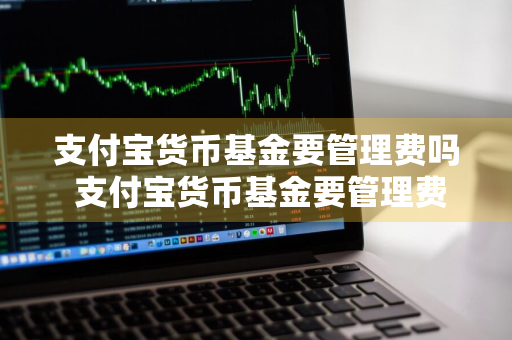 支付宝货币基金要管理费吗 支付宝货币基金要管理费吗是真的吗