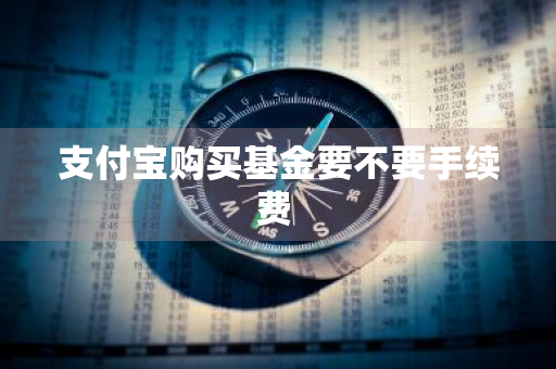 支付宝购买基金要不要手续费 