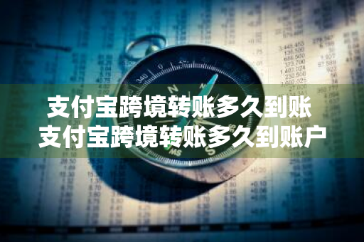 支付宝跨境转账多久到账 支付宝跨境转账多久到账户