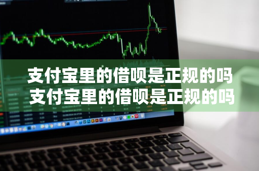 支付宝里的借呗是正规的吗 支付宝里的借呗是正规的吗安全吗