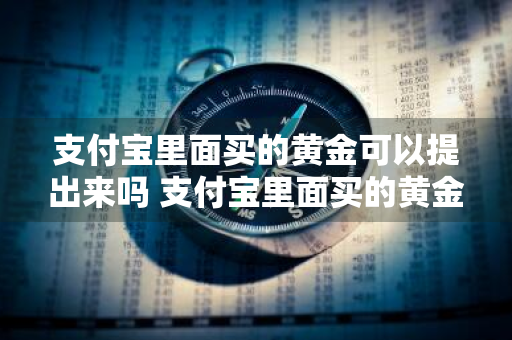 支付宝里面买的黄金可以提出来吗 支付宝里面买的黄金可以提出来吗安全吗