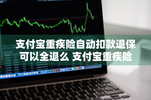 支付宝重疾险自动扣款退保可以全退么 支付宝重疾险自动扣款退保可以全退么吗