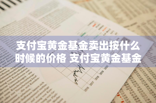 支付宝黄金基金卖出按什么时候的价格 支付宝黄金基金卖出按什么时候的价格算