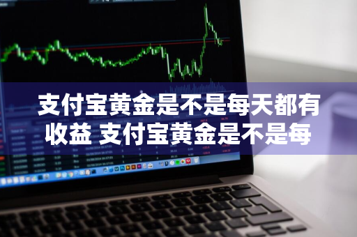 支付宝黄金是不是每天都有收益 支付宝黄金是不是每天都有收益呢