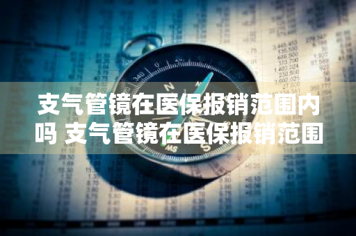 支气管镜在医保报销范围内吗 支气管镜在医保报销范围内吗全麻