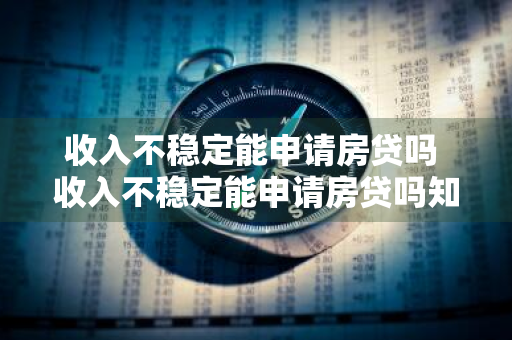 收入不稳定能申请房贷吗 收入不稳定能申请房贷吗知乎