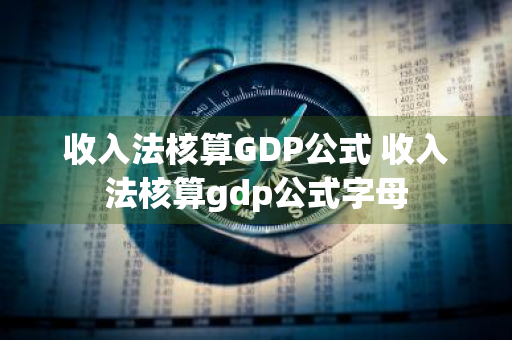 收入法核算GDP公式 收入法核算gdp公式字母