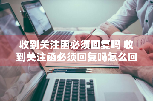 收到关注函必须回复吗 收到关注函必须回复吗怎么回复