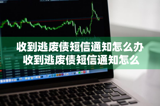 收到逃废债短信通知怎么办 收到逃废债短信通知怎么办136开头的