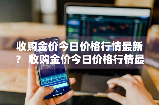 收购金价今日价格行情最新？ 收购金价今日价格行情最新信息