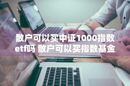 散户可以买中证1000指数etf吗 散户可以买指数基金吗