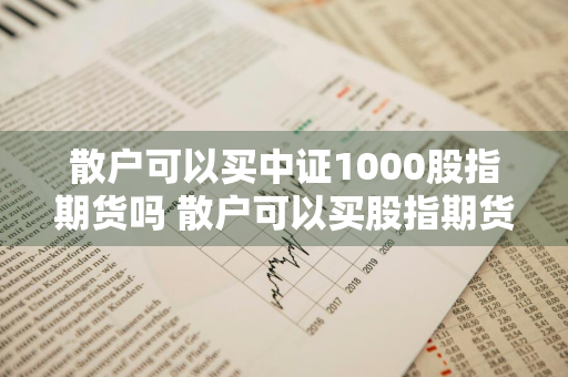 散户可以买中证1000股指期货吗 散户可以买股指期货做空吗