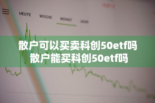 散户可以买卖科创50etf吗 散户能买科创50etf吗