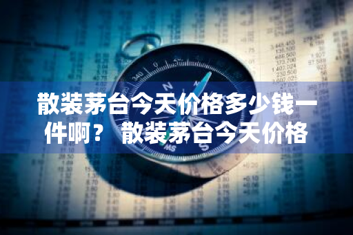 散装茅台今天价格多少钱一件啊？ 散装茅台今天价格多少钱一件啊图片