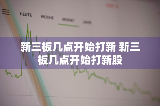 新三板几点开始打新 新三板几点开始打新股