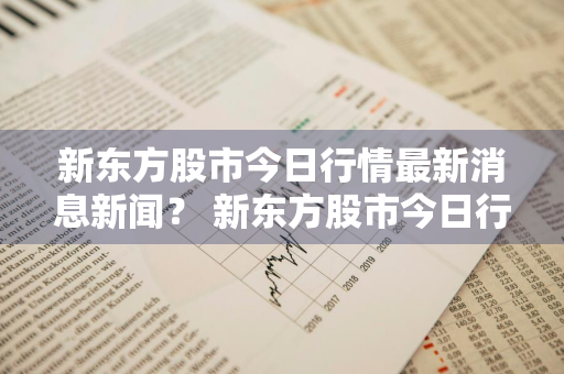 新东方股市今日行情最新消息新闻？ 新东方股市今日行情最新消息新闻联播