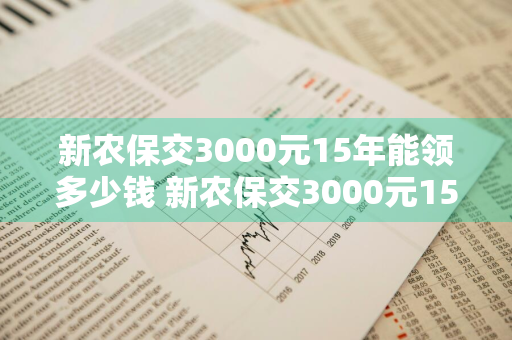 新农保交3000元15年能领多少钱 新农保交3000元15年能领多少钱呢