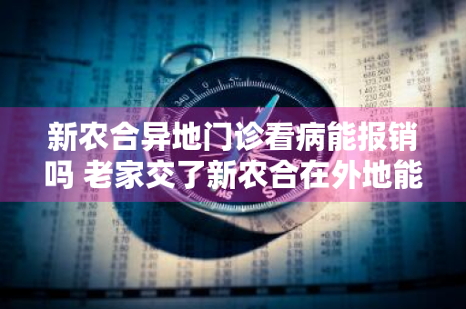 新农合异地门诊看病能报销吗 老家交了新农合在外地能用吗