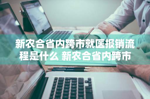 新农合省内跨市就医报销流程是什么 新农合省内跨市就医报销流程是什么样的