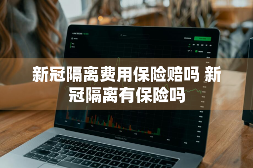 新冠隔离费用保险赔吗 新冠隔离有保险吗