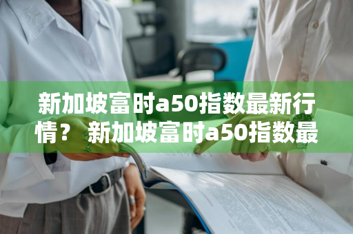 新加坡富时a50指数最新行情？ 新加坡富时a50指数最新行情走势图