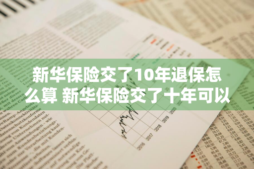 新华保险交了10年退保怎么算 新华保险交了十年可以退吗