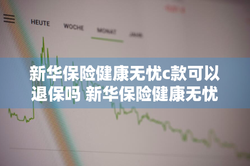 新华保险健康无忧c款可以退保吗 新华保险健康无忧c款可以退保吗怎么退