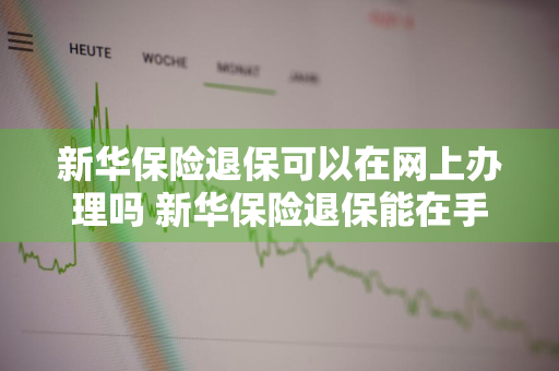 新华保险退保可以在网上办理吗 新华保险退保能在手机上操作吗