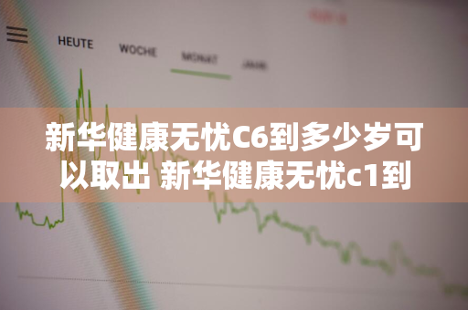 新华健康无忧C6到多少岁可以取出 新华健康无忧c1到多少岁可以取出